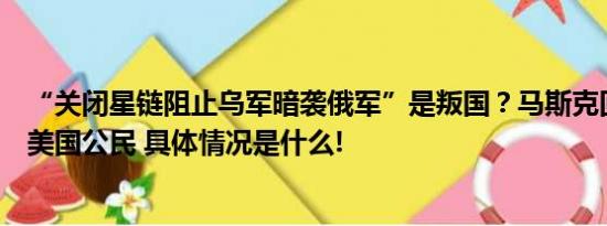 “关闭星链阻止乌军暗袭俄军”是叛国？马斯克回应：我是美国公民 具体情况是什么!