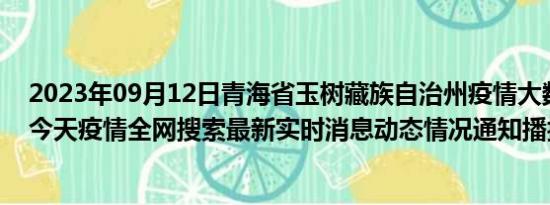 2023年09月12日青海省玉树藏族自治州疫情大数据-今日/今天疫情全网搜索最新实时消息动态情况通知播报