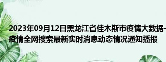 2023年09月12日黑龙江省佳木斯市疫情大数据-今日/今天疫情全网搜索最新实时消息动态情况通知播报