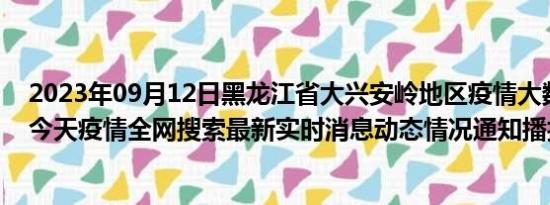 2023年09月12日黑龙江省大兴安岭地区疫情大数据-今日/今天疫情全网搜索最新实时消息动态情况通知播报