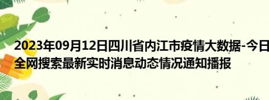 2023年09月12日四川省内江市疫情大数据-今日/今天疫情全网搜索最新实时消息动态情况通知播报