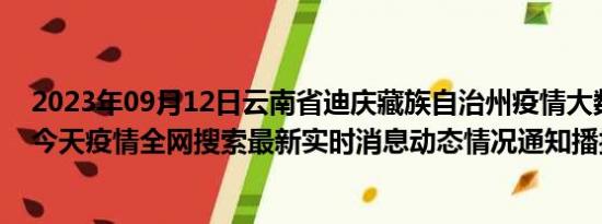 2023年09月12日云南省迪庆藏族自治州疫情大数据-今日/今天疫情全网搜索最新实时消息动态情况通知播报