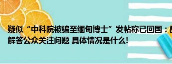 疑似“中科院被骗至缅甸博士”发帖称已回国：配合调查后解答公众关注问题 具体情况是什么!