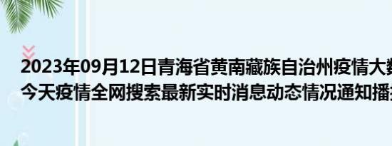 2023年09月12日青海省黄南藏族自治州疫情大数据-今日/今天疫情全网搜索最新实时消息动态情况通知播报