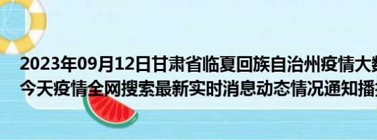 2023年09月12日甘肃省临夏回族自治州疫情大数据-今日/今天疫情全网搜索最新实时消息动态情况通知播报