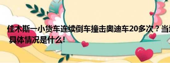 佳木斯一小货车连续倒车撞击奥迪车20多次？当地交警回复 具体情况是什么!