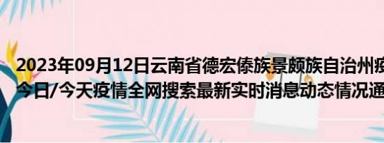 2023年09月12日云南省德宏傣族景颇族自治州疫情大数据-今日/今天疫情全网搜索最新实时消息动态情况通知播报