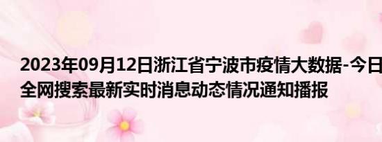 2023年09月12日浙江省宁波市疫情大数据-今日/今天疫情全网搜索最新实时消息动态情况通知播报