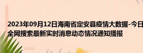 2023年09月12日海南省定安县疫情大数据-今日/今天疫情全网搜索最新实时消息动态情况通知播报