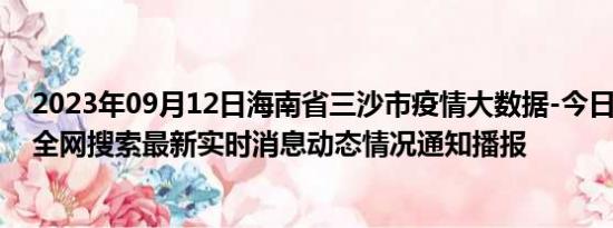 2023年09月12日海南省三沙市疫情大数据-今日/今天疫情全网搜索最新实时消息动态情况通知播报