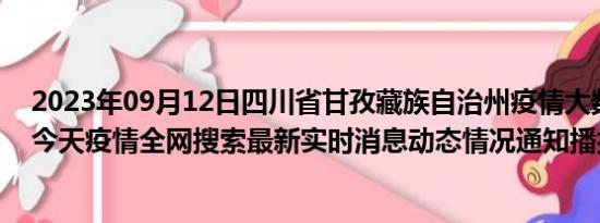 2023年09月12日四川省甘孜藏族自治州疫情大数据-今日/今天疫情全网搜索最新实时消息动态情况通知播报