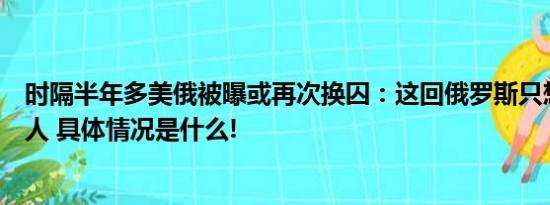 时隔半年多美俄被曝或再次换囚：这回俄罗斯只想换回这个人 具体情况是什么!