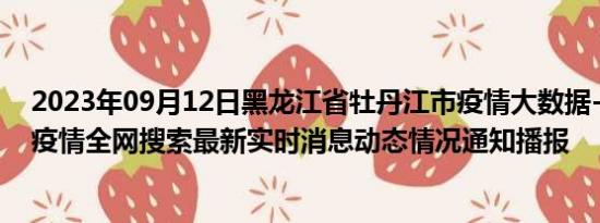 2023年09月12日黑龙江省牡丹江市疫情大数据-今日/今天疫情全网搜索最新实时消息动态情况通知播报