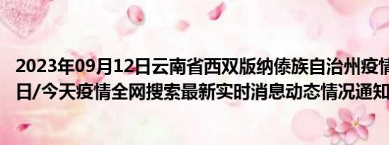 2023年09月12日云南省西双版纳傣族自治州疫情大数据-今日/今天疫情全网搜索最新实时消息动态情况通知播报