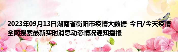 2023年09月13日湖南省衡阳市疫情大数据