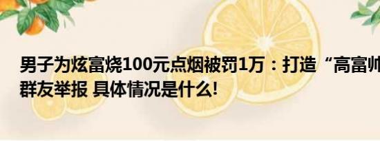 男子为炫富烧100元点烟被罚1万：打造“高富帅”人设 被群友举报 具体情况是什么!