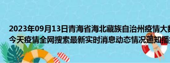 2023年09月13日青海省海北藏族自治州疫情大数据-今日/今天疫情全网搜索最新实时消息动态情况通知播报