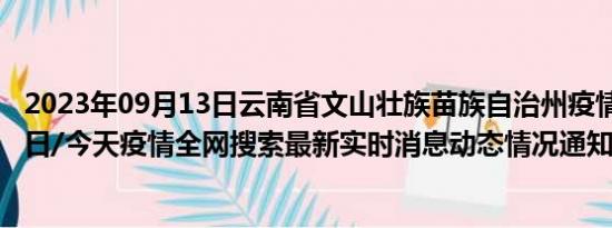 2023年09月13日云南省文山壮族苗族自治州疫情大数据-今日/今天疫情全网搜索最新实时消息动态情况通知播报