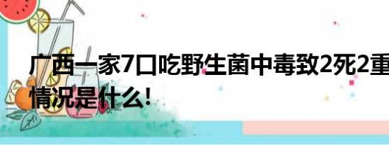 广西一家7口吃野生菌中毒致2死2重症 具体情况是什么!