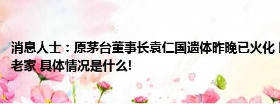 消息人士：原茅台董事长袁仁国遗体昨晚已火化 即将被送回老家 具体情况是什么!