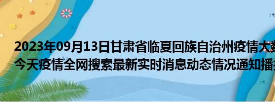 2023年09月13日甘肃省临夏回族自治州疫情大数据-今日/今天疫情全网搜索最新实时消息动态情况通知播报