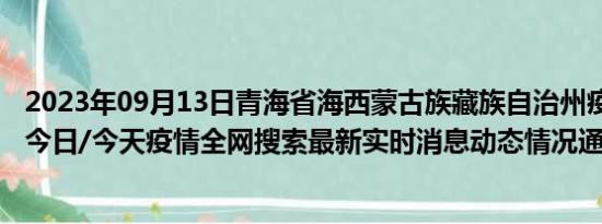 2023年09月13日青海省海西蒙古族藏族自治州疫情大数据-今日/今天疫情全网搜索最新实时消息动态情况通知播报