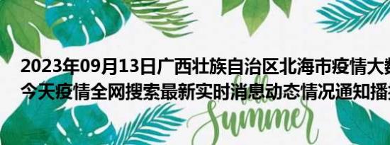 2023年09月13日广西壮族自治区北海市疫情大数据-今日/今天疫情全网搜索最新实时消息动态情况通知播报