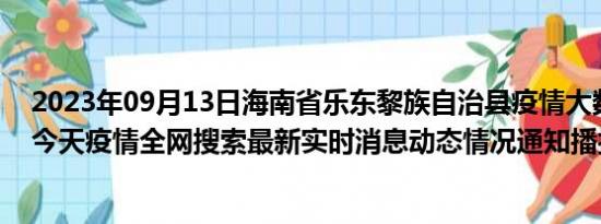 2023年09月13日海南省乐东黎族自治县疫情大数据-今日/今天疫情全网搜索最新实时消息动态情况通知播报