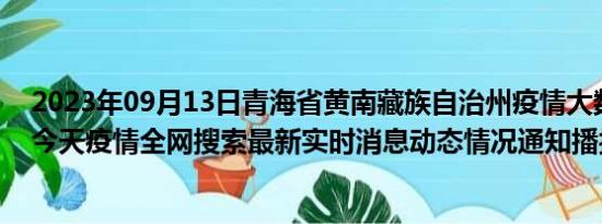 2023年09月13日青海省黄南藏族自治州疫情大数据-今日/今天疫情全网搜索最新实时消息动态情况通知播报