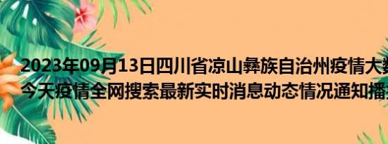 2023年09月13日四川省凉山彝族自治州疫情大数据-今日/今天疫情全网搜索最新实时消息动态情况通知播报