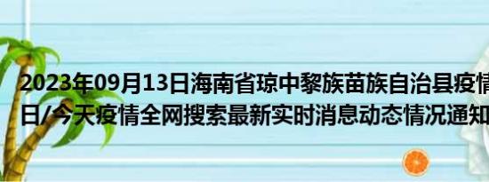 2023年09月13日海南省琼中黎族苗族自治县疫情大数据-今日/今天疫情全网搜索最新实时消息动态情况通知播报