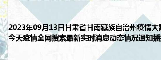 2023年09月13日甘肃省甘南藏族自治州疫情大数据-今日/今天疫情全网搜索最新实时消息动态情况通知播报