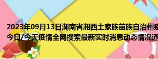 2023年09月13日湖南省湘西土家族苗族自治州疫情大数据-今日/今天疫情全网搜索最新实时消息动态情况通知播报