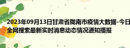 2023年09月13日甘肃省陇南市疫情大数据-今日/今天疫情全网搜索最新实时消息动态情况通知播报