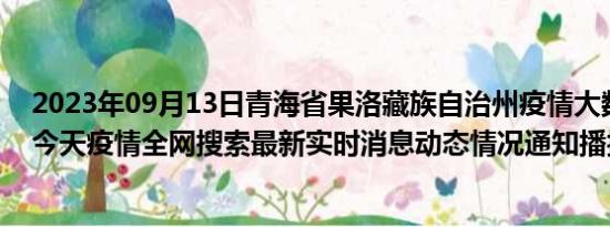 2023年09月13日青海省果洛藏族自治州疫情大数据-今日/今天疫情全网搜索最新实时消息动态情况通知播报