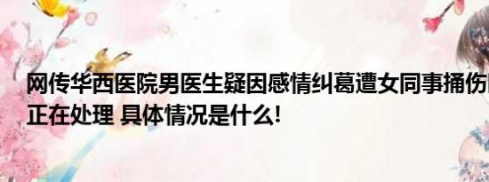 网传华西医院男医生疑因感情纠葛遭女同事捅伤医院回应：正在处理 具体情况是什么!