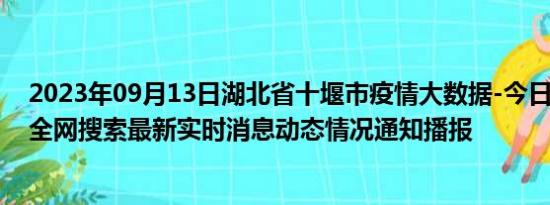 2023年09月13日湖北省十堰市疫情大数据-今日/今天疫情全网搜索最新实时消息动态情况通知播报