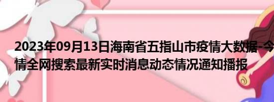 2023年09月13日海南省五指山市疫情大数据-今日/今天疫情全网搜索最新实时消息动态情况通知播报