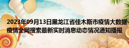 2023年09月13日黑龙江省佳木斯市疫情大数据-今日/今天疫情全网搜索最新实时消息动态情况通知播报