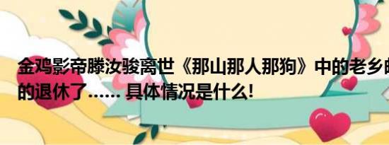 金鸡影帝滕汝骏离世《那山那人那狗》中的老乡邮员这次真的退休了…… 具体情况是什么!