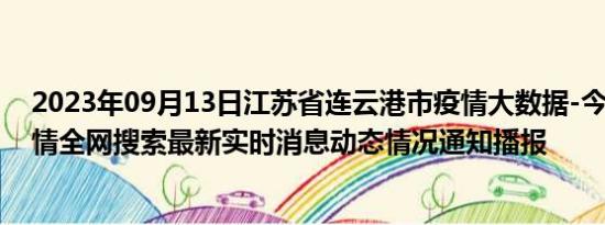 2023年09月13日江苏省连云港市疫情大数据-今日/今天疫情全网搜索最新实时消息动态情况通知播报