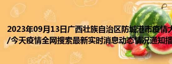 2023年09月13日广西壮族自治区防城港市疫情大数据-今日/今天疫情全网搜索最新实时消息动态情况通知播报