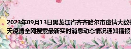 2023年09月13日黑龙江省齐齐哈尔市疫情大数据-今日/今天疫情全网搜索最新实时消息动态情况通知播报