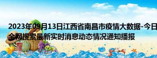 2023年09月13日江西省南昌市疫情大数据-今日/今天疫情全网搜索最新实时消息动态情况通知播报