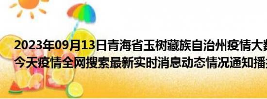 2023年09月13日青海省玉树藏族自治州疫情大数据-今日/今天疫情全网搜索最新实时消息动态情况通知播报