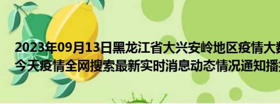 2023年09月13日黑龙江省大兴安岭地区疫情大数据-今日/今天疫情全网搜索最新实时消息动态情况通知播报