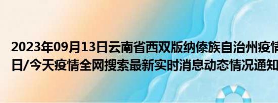 2023年09月13日云南省西双版纳傣族自治州疫情大数据-今日/今天疫情全网搜索最新实时消息动态情况通知播报