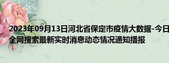 2023年09月13日河北省保定市疫情大数据-今日/今天疫情全网搜索最新实时消息动态情况通知播报