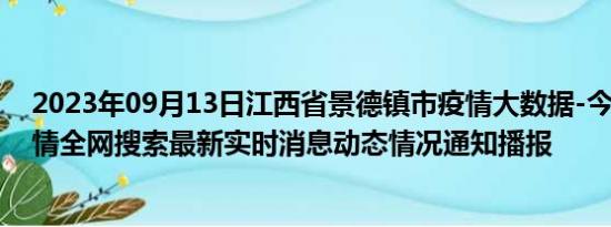 2023年09月13日江西省景德镇市疫情大数据-今日/今天疫情全网搜索最新实时消息动态情况通知播报