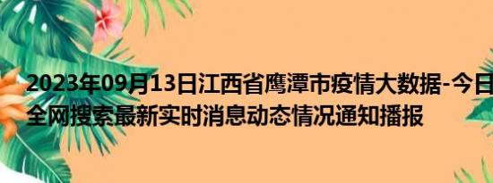 2023年09月13日江西省鹰潭市疫情大数据-今日/今天疫情全网搜索最新实时消息动态情况通知播报